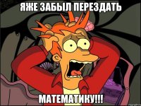 ЯЖЕ ЗАБЫЛ ПЕРЕЗДАТЬ МАТЕМАТИКУ!!!