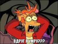  вдруг я умру???