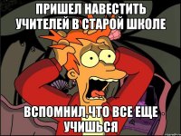 пришел навестить учителей в старой школе Вспомнил,что все еще учишься