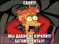 САНЯ!!! МЫ ДАВНО НЕ КУРИЛИ!!! БЕГОМ КУРИТЬ!!!