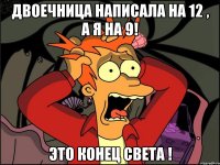 Двоечница написала на 12 , а я на 9! Это конец света !