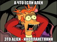 А что если Ален Это Alien - инопланетянин