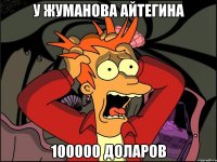 у Жуманова АЙТЕГИНА 100000 доларов