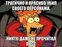 трагично и красиво убил своего персонажа, никто даже не прочитал пост