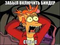 ЗАБЫЛ ВКЛЮЧИТЬ БИНДЕР ctrl+c