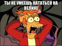 Ты не умеешь кататься на велике 