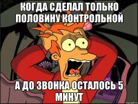 когда сделал только половину контрольной а до звонка осталось 5 минут