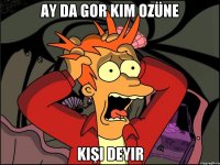 AY DA gor kim ozüne kişi deyir