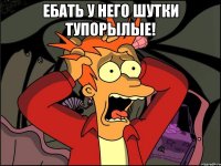 Ебать у него шутки тупорылые! 