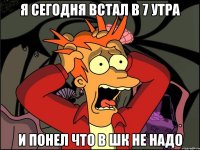 я сегодня встал в 7 утра и понел что в шк не надо