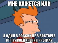 Мне кажется или я один в России не в восторге от присоединения Крыма?