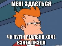 МЕНІ ЗДАЄТЬСЯ ЧИ ПУТІН РЕАЛЬНО ХОЧЕ ВЗЯТИ ПИЗДИ