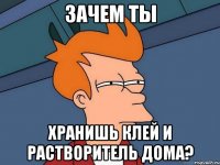 Зачем ты Хранишь клей и растворитель дома?