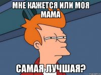 мне кажется или моя мама самая лучшая?