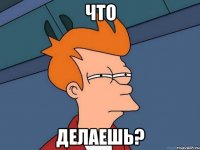 Что Делаешь?