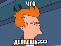 Что Делаешь???