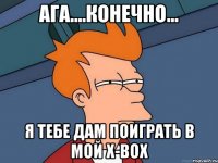 ага....конечно... я тебе дам поиграть в мой x-box