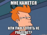 Мне кажется Или лифт опять не работает?