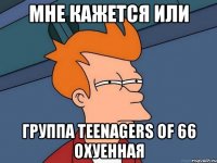 мне кажется или группа teenagers of 66 охуенная