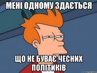 Мені одному здається Що не буває чесних політиків