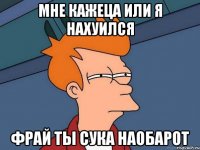 мне кажеца или я нахуился фрай ты сука наобарот