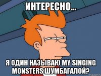 Интересно... Я один называю my singing monsters Шумбагалой?