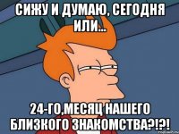 Сижу и думаю, сегодня или... 24-го,месяц нашего близкого знакомства?!?!