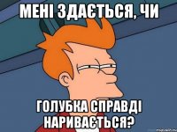 Мені здається, чи голубка справді наривається?