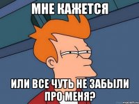 Мне кажется Или все чуть не забыли про меня?