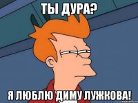 Ты дура? Я люблю Диму Лужкова!