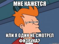 Мне кажется Или я один не смотрел ФИЗРУКА?