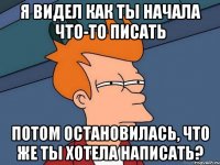 Я ВИДЕЛ КАК ТЫ НАЧАЛА ЧТО-ТО ПИСАТЬ ПОТОМ ОСТАНОВИЛАСЬ, ЧТО ЖЕ ТЫ ХОТЕЛА НАПИСАТЬ?