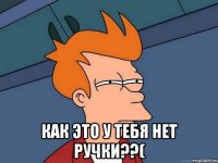  как это у тебя нет ручки??(