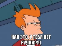  как это, у тебя нет ручки??(