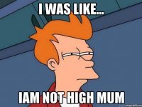 i was like... iam not high mum