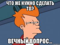 что же нужно сделать то? вечный вопрос...