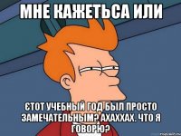 Мне кажетьса или єтот учебный год был просто замечательным? Ахаххах. что я говорю?