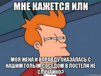 мне кажется или моя жена и вправду оказалась с нашим голым соседом в постели не случайно?