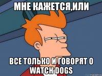 Мне кажется,или все только и говорят о watch dogs