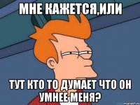 Мне кажется,или тут кто то думает что он умнее меня?