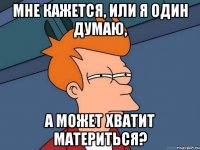 Мне кажется, или я один думаю, А может хватит материться?