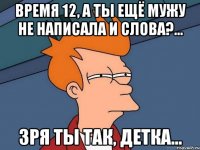 Время 12, а ты ещё мужу не написала и слова?... Зря ты так, детка...