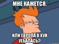 мне кажется, или Европа в хуй уебалась?