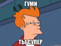 гуми ты супер