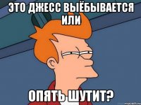 Это Джесс выёбывается или Опять шутит?