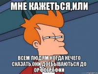 Мне кажеться,или всем людям когда нечего сказать,они доёбываються до орфографии