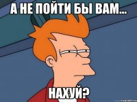 А не пойти бы вам... Нахуй?