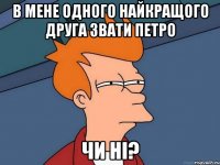 В мене одного найкращого друга звати Петро чи ні?