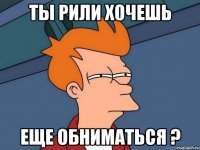 ты рили хочешь еще обниматься ?