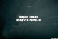 Пацани оставте покурити (с) Санчос